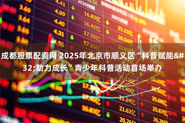 成都股票配资网 2025年北京市顺义区“科普赋能&#32;助力成长”青少年科普活动首场举办