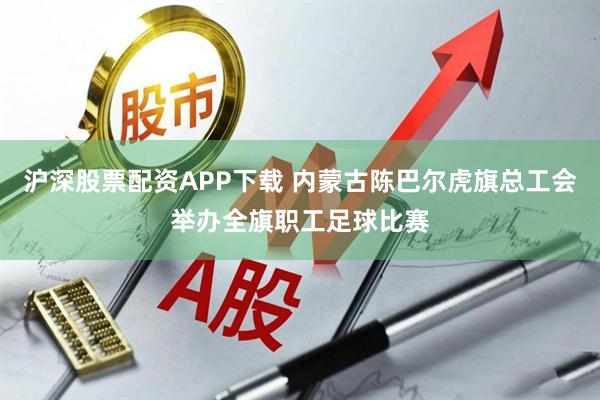 沪深股票配资APP下载 内蒙古陈巴尔虎旗总工会举办全旗职工足球比赛
