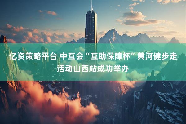 亿资策略平台 中互会“互助保障杯”黄河健步走活动山西站成功举办