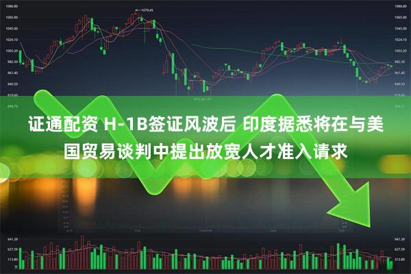 证通配资 H-1B签证风波后 印度据悉将在与美国贸易谈判中提出放宽人才准入请求