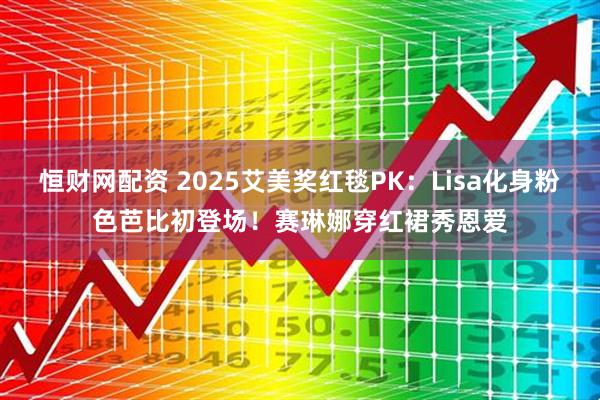 恒财网配资 2025艾美奖红毯PK：Lisa化身粉色芭比初登场！赛琳娜穿红裙秀恩爱
