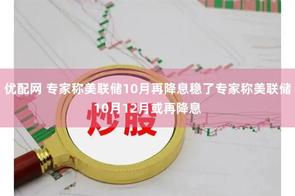 优配网 专家称美联储10月再降息稳了专家称美联储10月12月或再降息