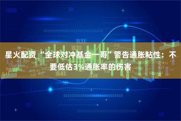 星火配资 “全球对冲基金一哥”警告通胀粘性：不要低估3%通胀率的伤害