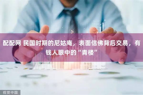 配配网 民国时期的尼姑庵，表面信佛背后交易，有钱人眼中的“青楼”