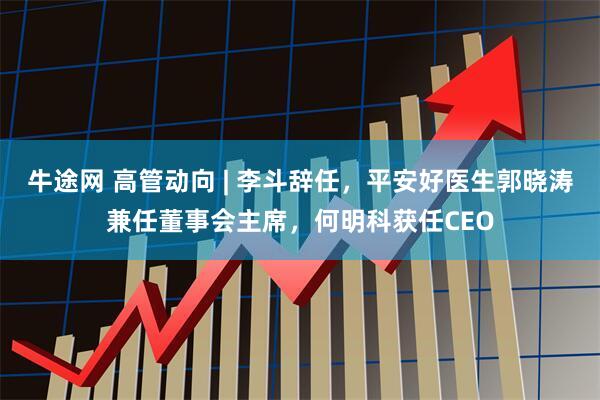 牛途网 高管动向 | 李斗辞任，平安好医生郭晓涛兼任董事会主席，何明科获任CEO
