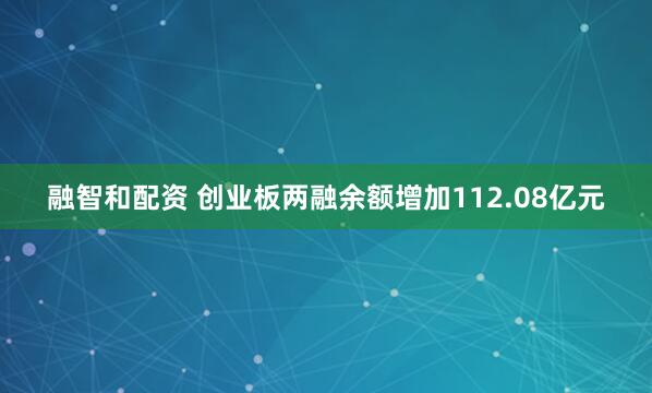 融智和配资 创业板两融余额增加112.08亿元