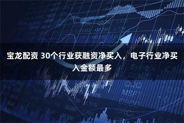 宝龙配资 30个行业获融资净买入，电子行业净买入金额最多