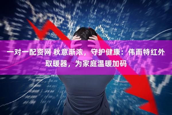 一对一配资网 秋意渐浓，守护健康：伟而特红外取暖器，为家庭温暖加码