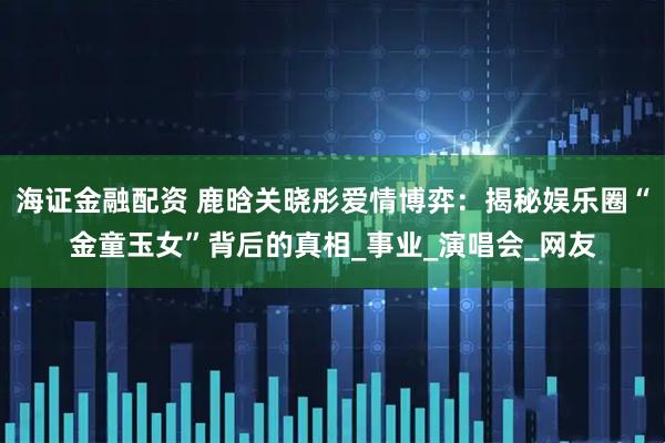 海证金融配资 鹿晗关晓彤爱情博弈:揭秘娱乐圈“金童玉女”背后的真相_事业_演唱会_网友