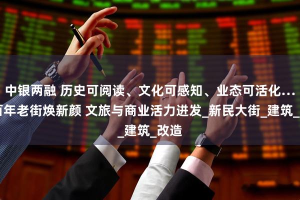中银两融 历史可阅读、文化可感知、业态可活化……百年老街焕新颜 文旅与商业活力迸发_新民大街_建筑_改造