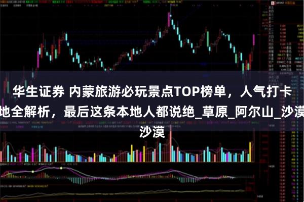 华生证券 内蒙旅游必玩景点TOP榜单,人气打卡地全解析,最后这条本地人都说绝_草原_阿尔山_沙漠