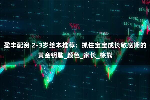盈丰配资 2-3岁绘本推荐:抓住宝宝成长敏感期的黄金钥匙_颜色_家长_棕熊