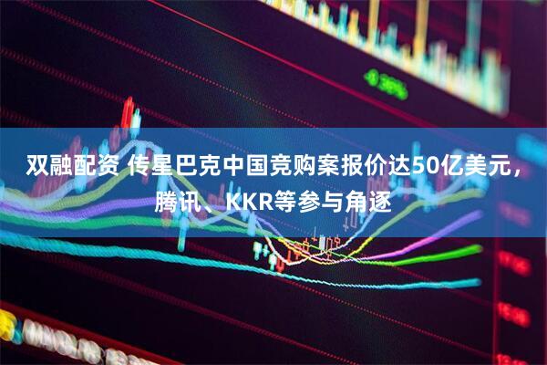 双融配资 传星巴克中国竞购案报价达50亿美元，腾讯、KKR等参与角逐