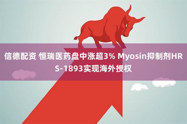信德配资 恒瑞医药盘中涨超3% Myosin抑制剂HRS-1893实现海外授权