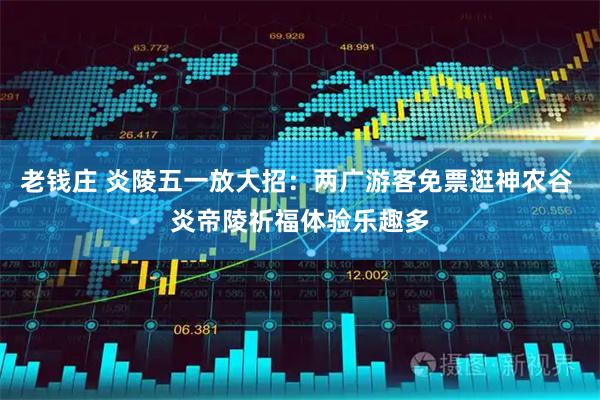 老钱庄 炎陵五一放大招：两广游客免票逛神农谷 炎帝陵祈福体验乐趣多