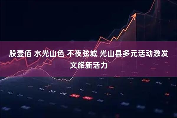 股壹佰 水光山色 不夜弦城 光山县多元活动激发文旅新活力